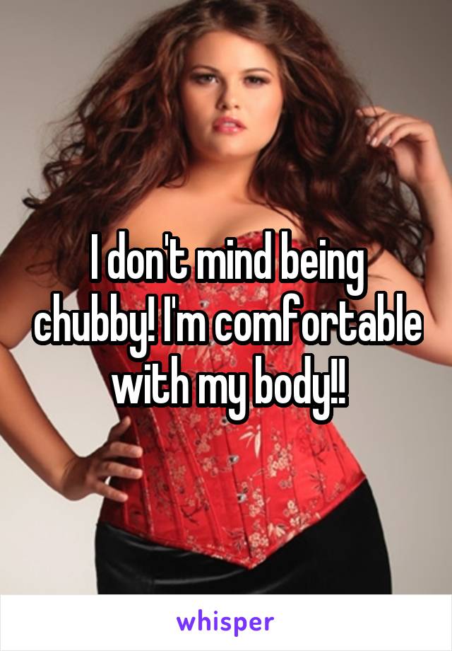 I don't mind being chubby! I'm comfortable with my body!!