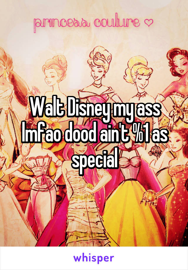 Walt Disney my ass lmfao dood ain't %1 as special