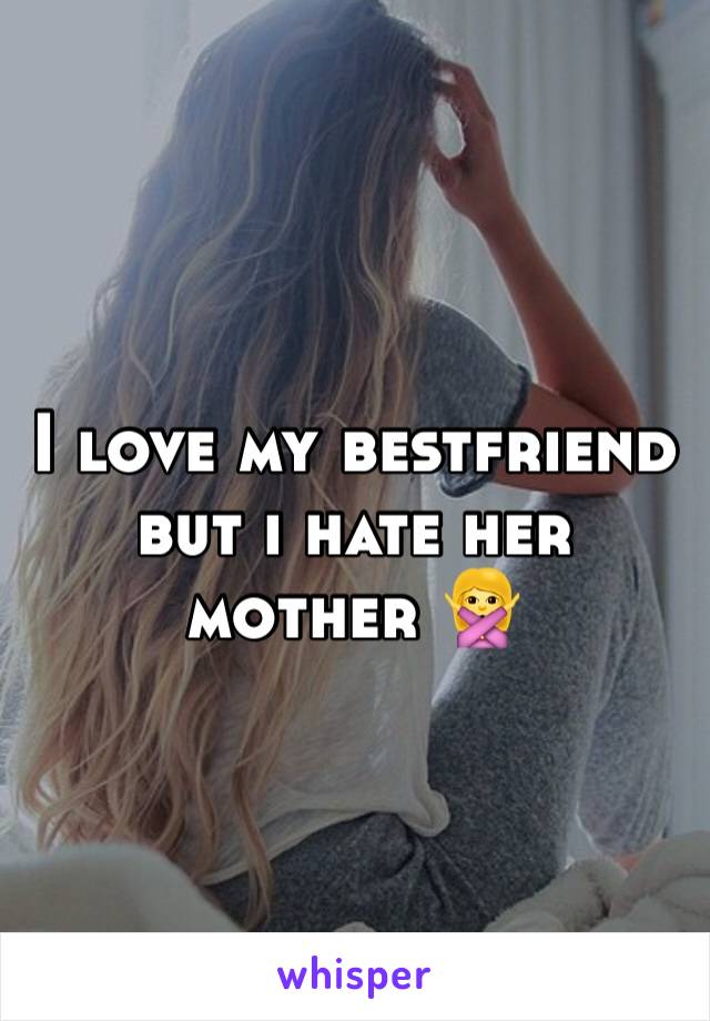 I love my bestfriend but i hate her mother 🙅