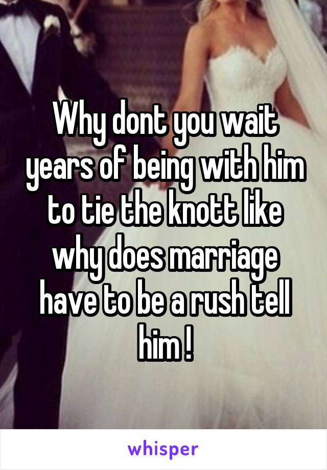 Why dont you wait years of being with him to tie the knott like why does marriage have to be a rush tell him !