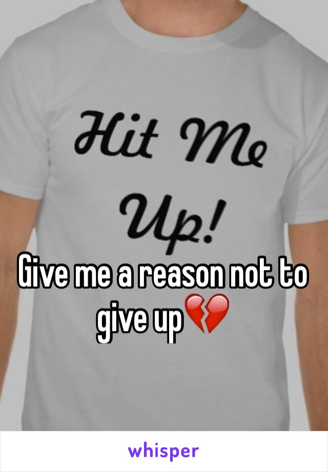 Give me a reason not to give up💔