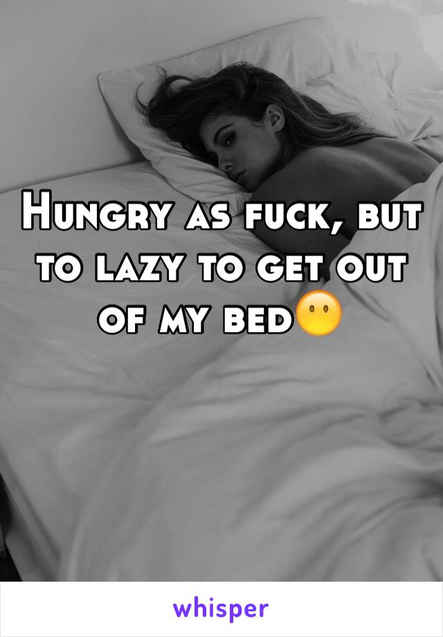 Hungry as fuck, but to lazy to get out of my bed😶