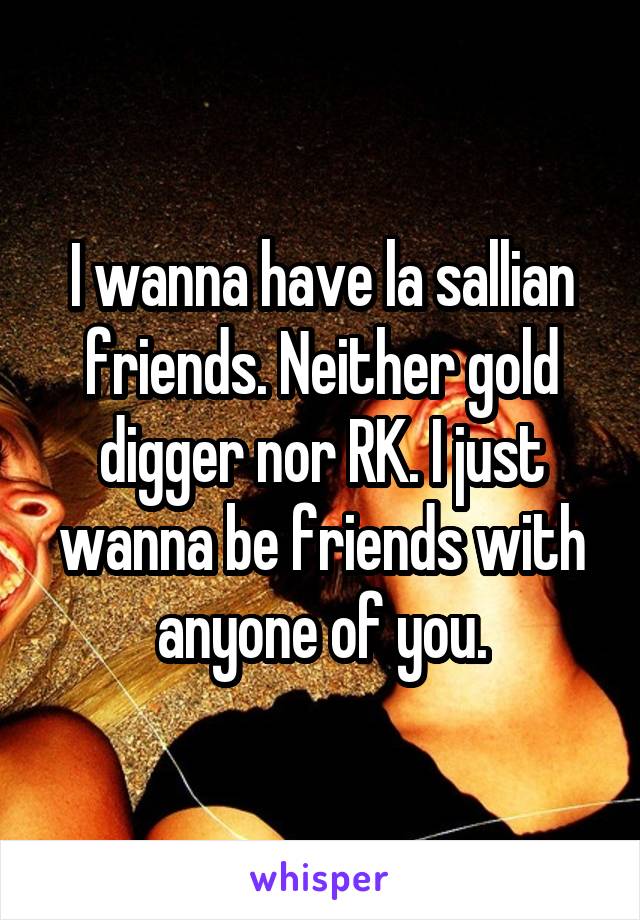 I wanna have la sallian friends. Neither gold digger nor RK. I just wanna be friends with anyone of you.