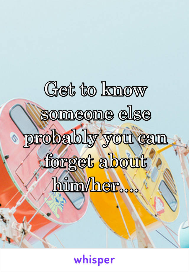 Get to know someone else probably you can forget about him/her....