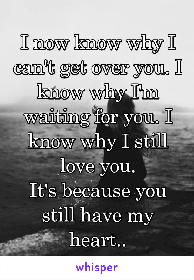 I now know why I can't get over you. I know why I'm waiting for you. I know why I still love you.
It's because you still have my heart..