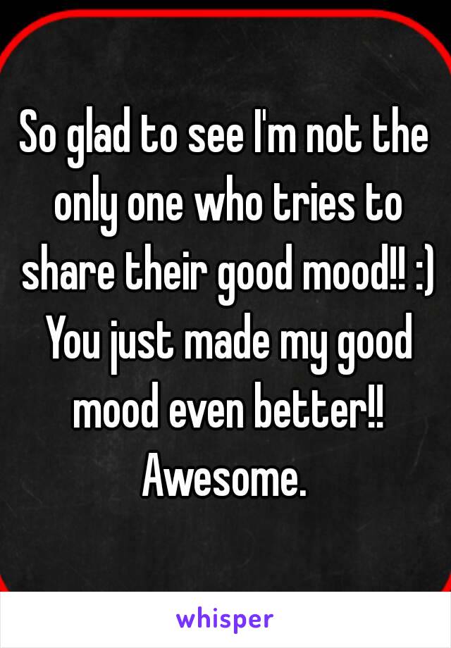 So glad to see I'm not the only one who tries to share their good mood!! :) You just made my good mood even better!! Awesome. 