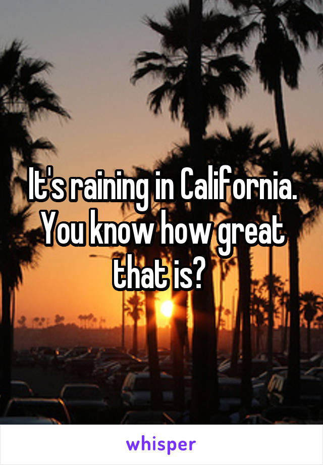 It's raining in California. You know how great that is? 