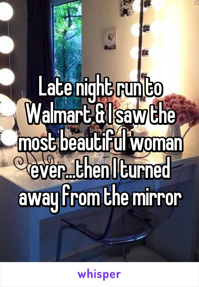 Late night run to Walmart & I saw the most beautiful woman ever...then I turned away from the mirror