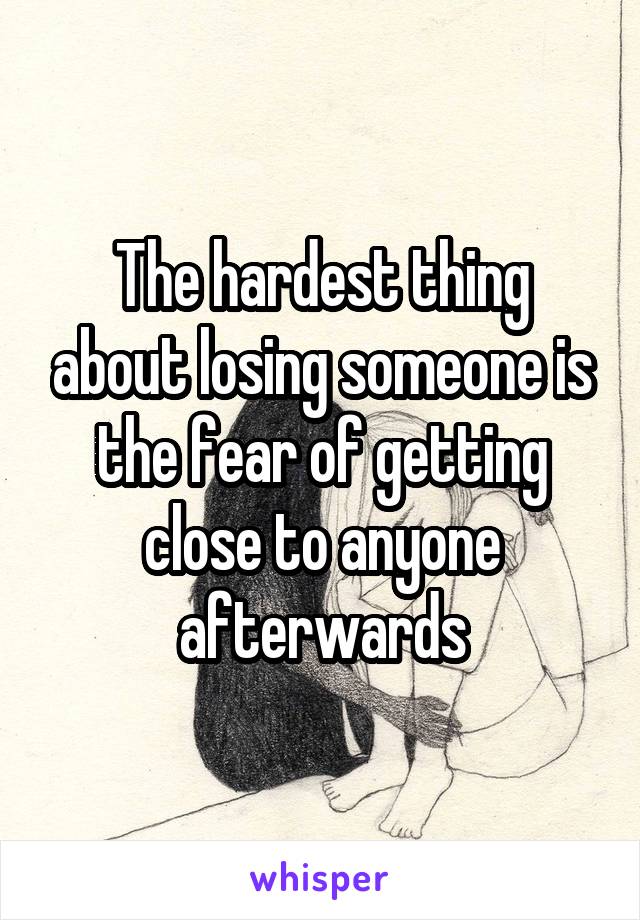 The hardest thing about losing someone is the fear of getting close to anyone afterwards