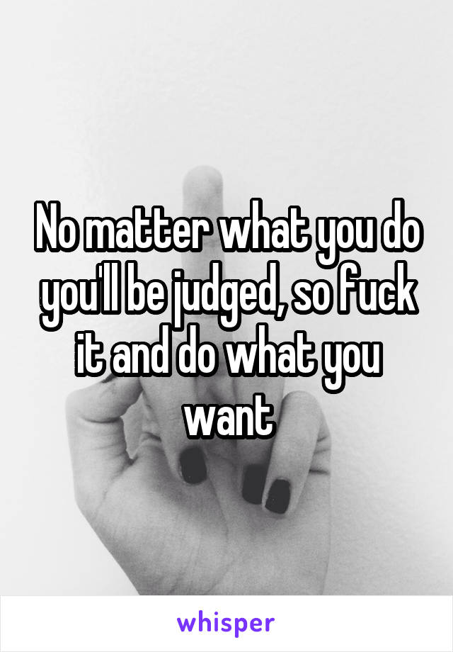 No matter what you do you'll be judged, so fuck it and do what you want