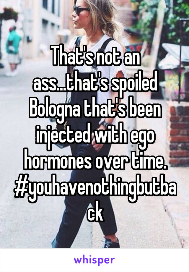 That's not an ass...that's spoiled Bologna that's been injected with ego hormones over time.
#youhavenothingbutback