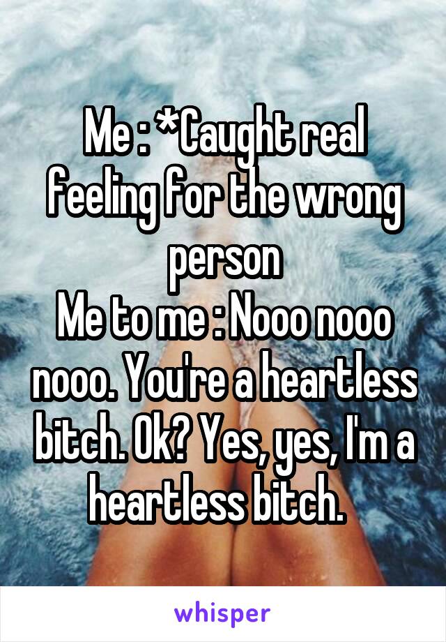 Me : *Caught real feeling for the wrong person
Me to me : Nooo nooo nooo. You're a heartless bitch. Ok? Yes, yes, I'm a heartless bitch.  