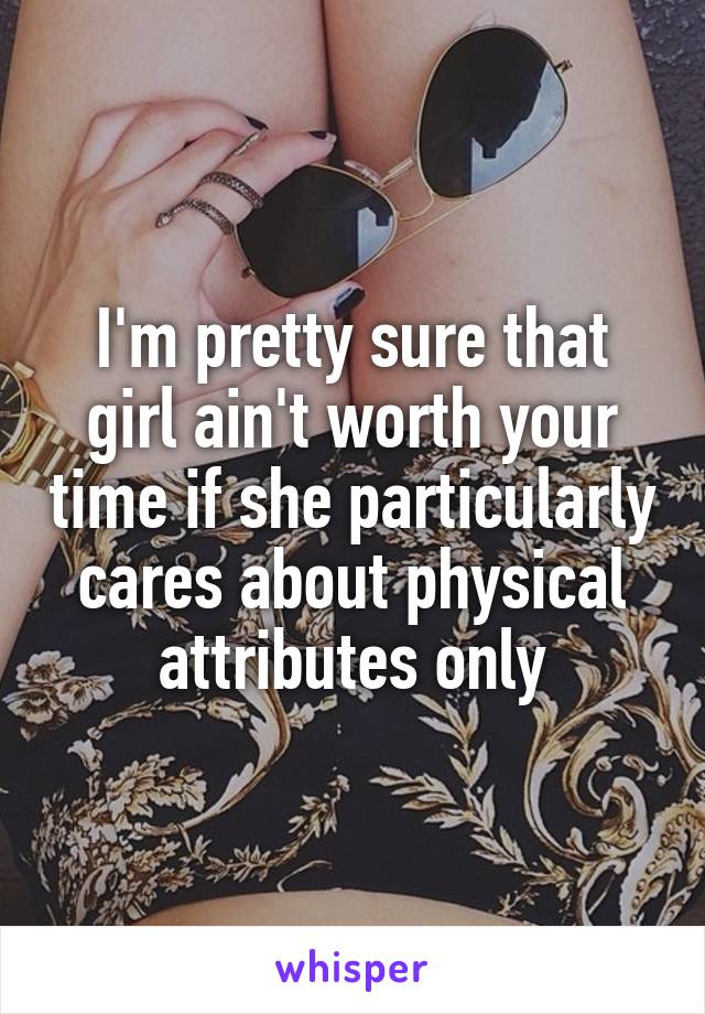 I'm pretty sure that girl ain't worth your time if she particularly cares about physical attributes only