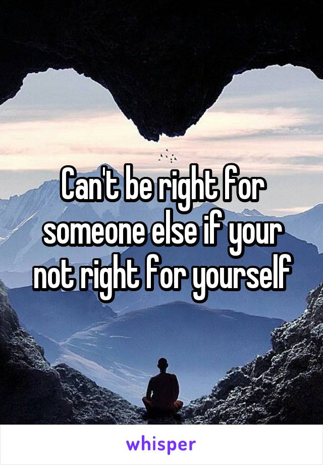 Can't be right for someone else if your not right for yourself