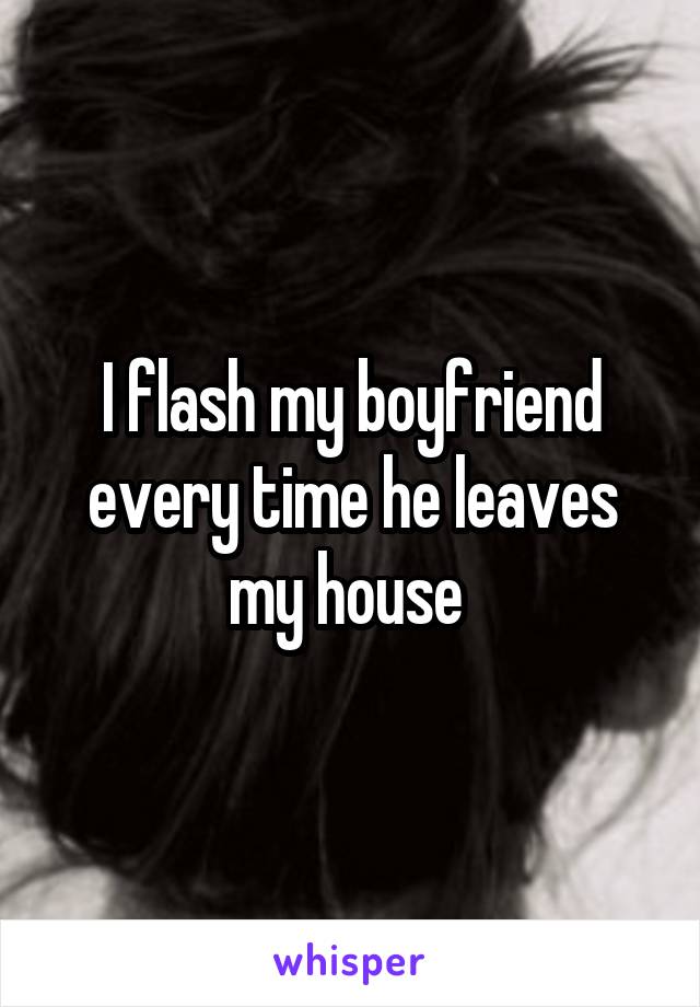 I flash my boyfriend every time he leaves my house 