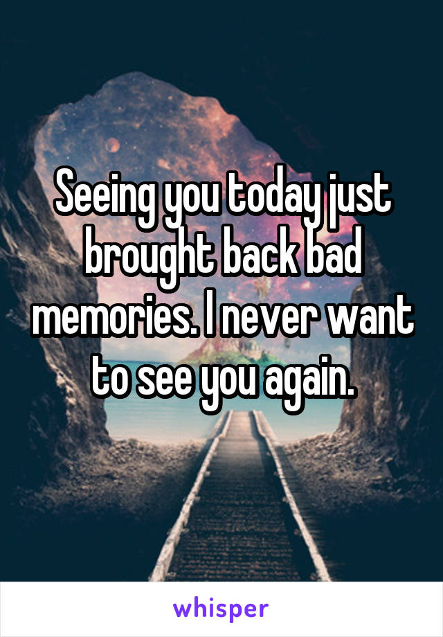 Seeing you today just brought back bad memories. I never want to see you again.
