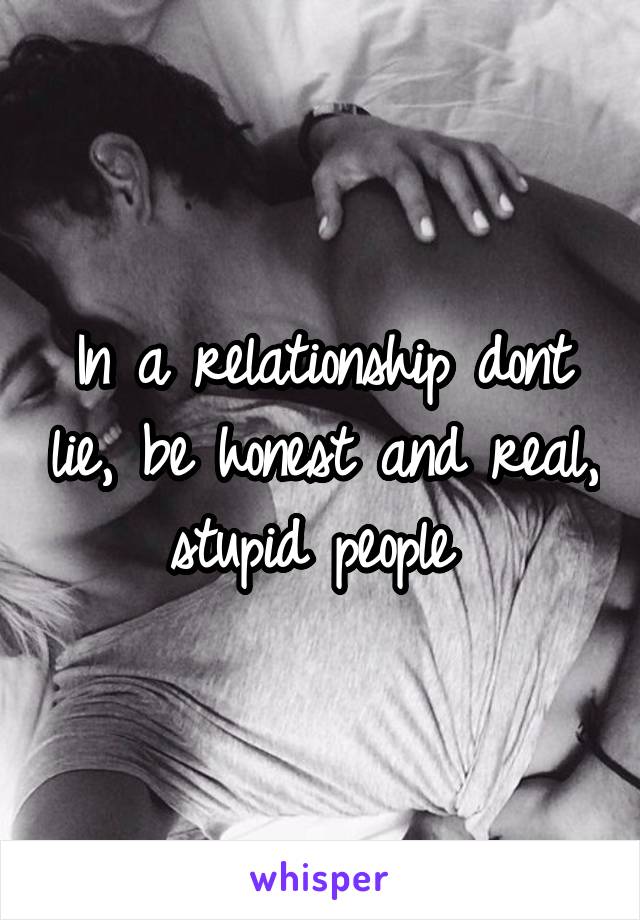In a relationship dont lie, be honest and real, stupid people 