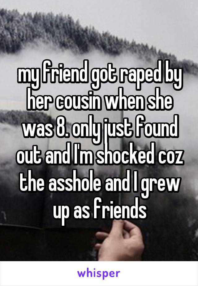 my friend got raped by her cousin when she was 8. only just found out and I'm shocked coz the asshole and I grew up as friends