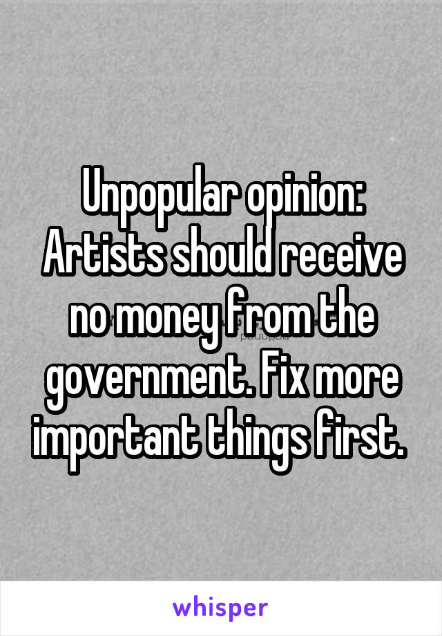 Unpopular opinion:
Artists should receive no money from the government. Fix more important things first. 