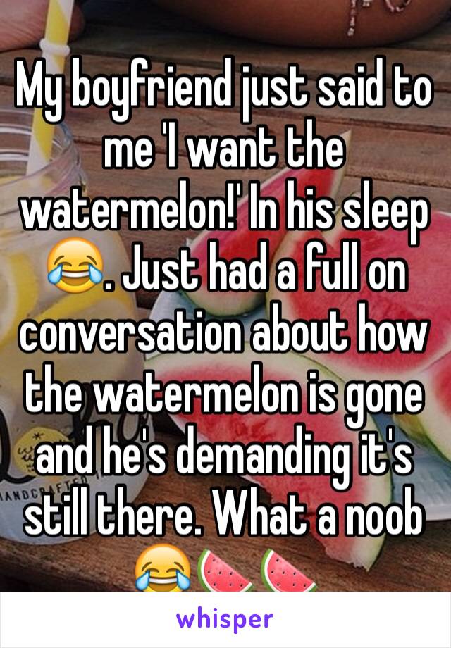 My boyfriend just said to me 'I want the watermelon!' In his sleep 😂. Just had a full on conversation about how the watermelon is gone and he's demanding it's still there. What a noob 😂🍉🍉