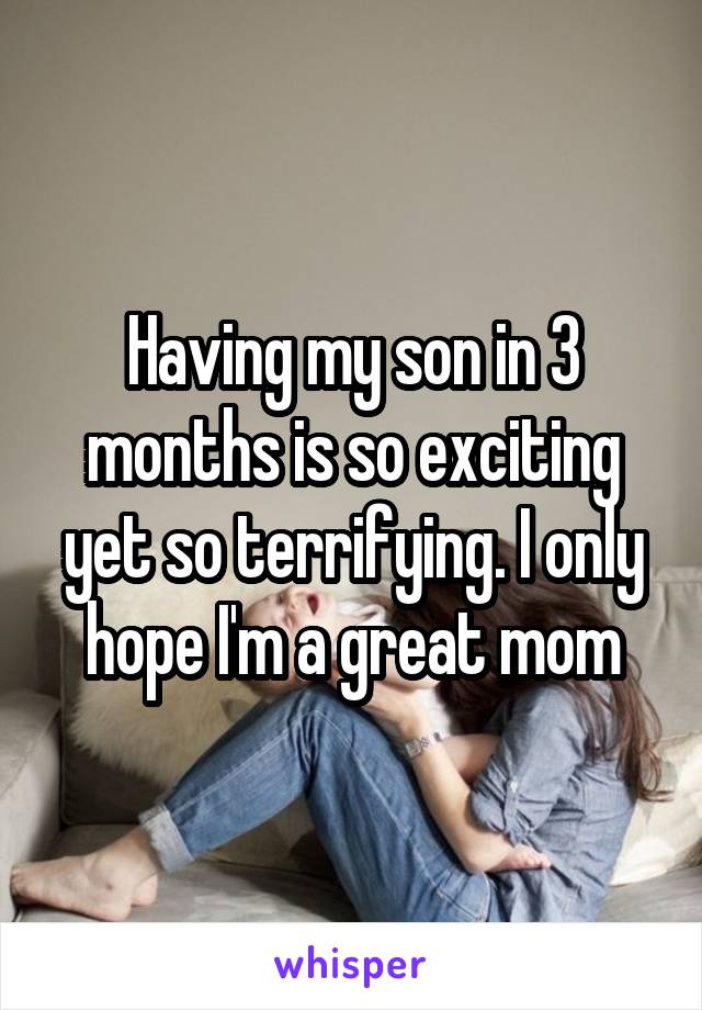 Having my son in 3 months is so exciting yet so terrifying. I only hope I'm a great mom