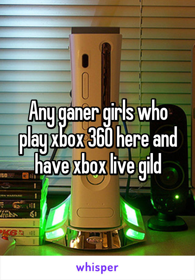 Any ganer girls who play xbox 360 here and have xbox live gild