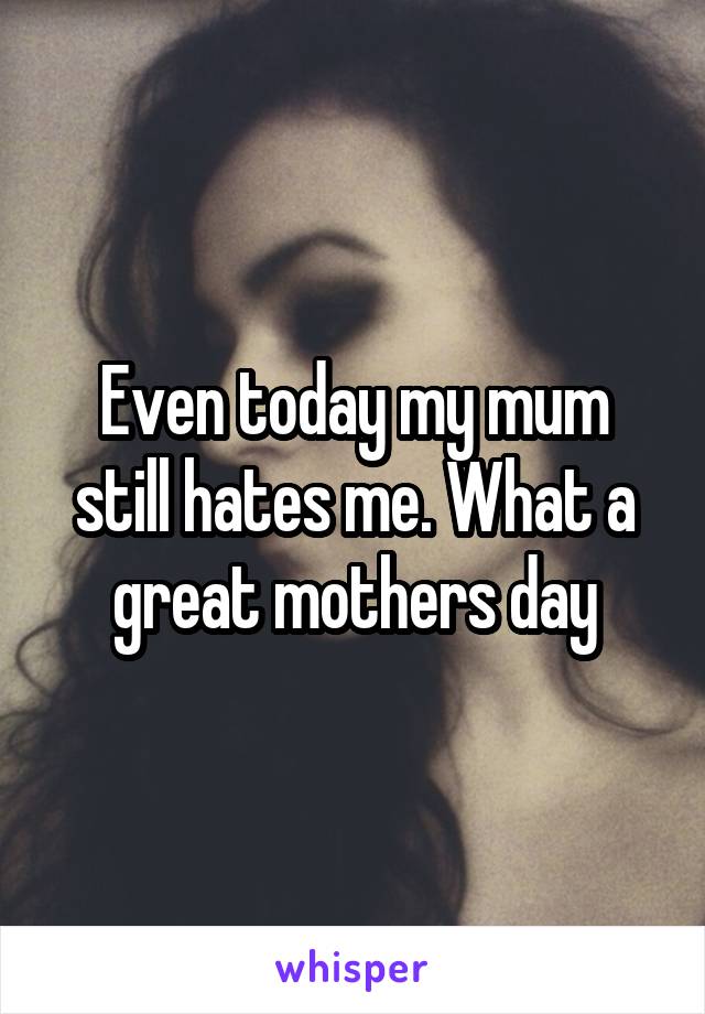 Even today my mum still hates me. What a great mothers day