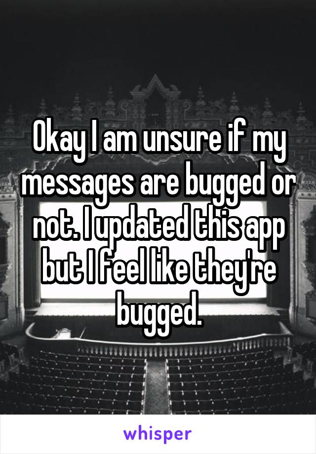 Okay I am unsure if my messages are bugged or not. I updated this app but I feel like they're bugged.