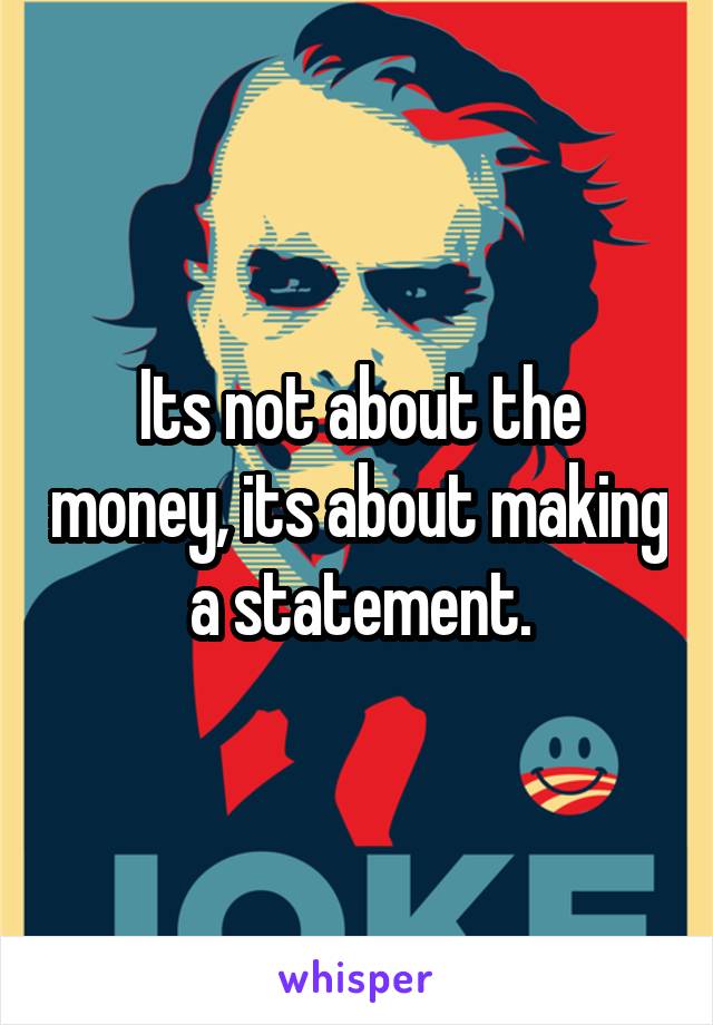 Its not about the money, its about making a statement.