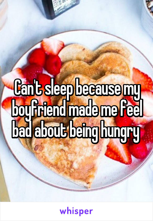 Can't sleep because my boyfriend made me feel bad about being hungry 