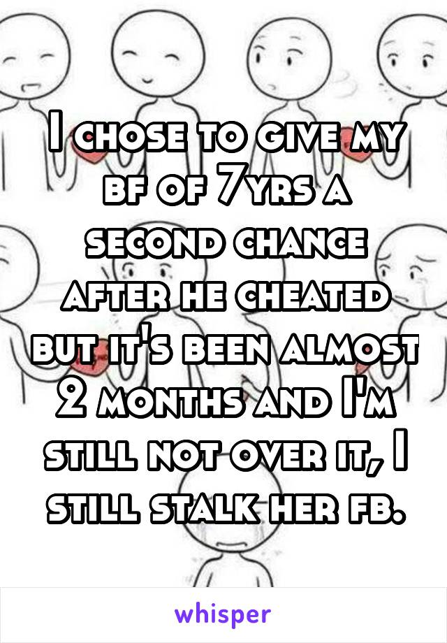 I chose to give my bf of 7yrs a second chance after he cheated but it's been almost 2 months and I'm still not over it, I still stalk her fb.