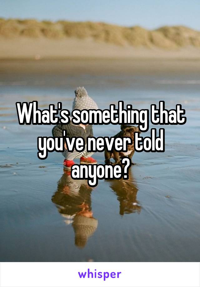 What's something that you've never told anyone?