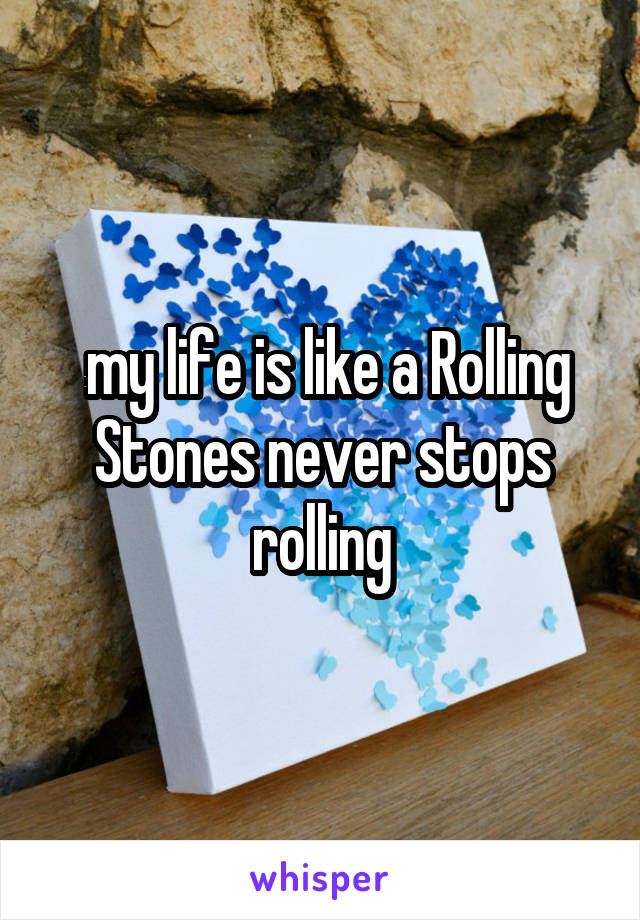  my life is like a Rolling Stones never stops rolling