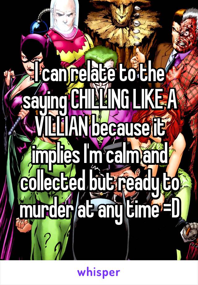 I can relate to the saying CHILLING LIKE A VILLIAN because it implies I'm calm and collected but ready to murder at any time =D