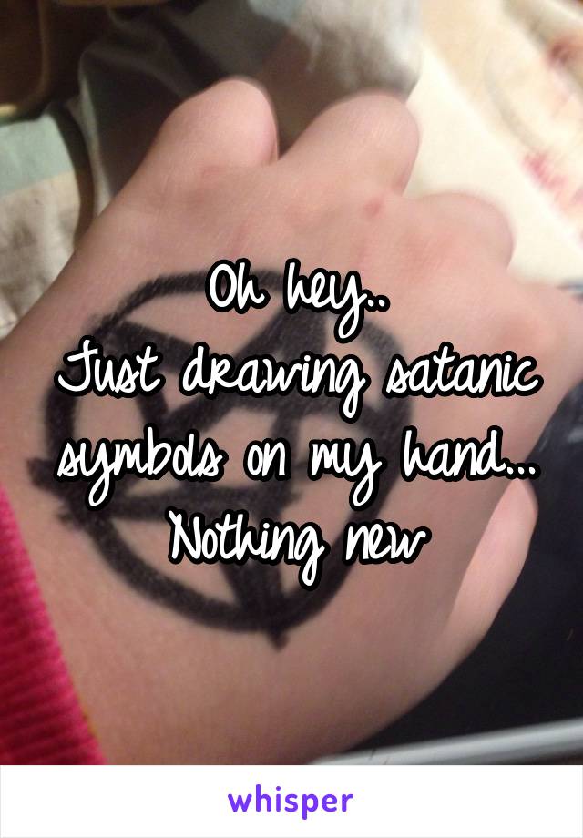 Oh hey..
Just drawing satanic symbols on my hand... Nothing new