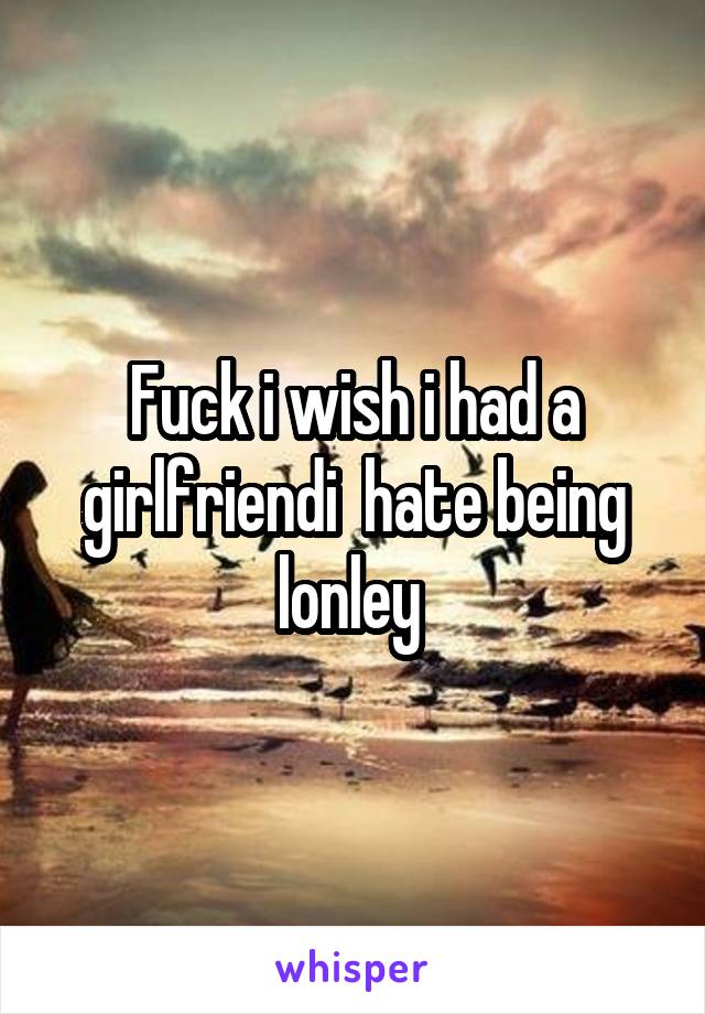 Fuck i wish i had a girlfriendi  hate being lonley 