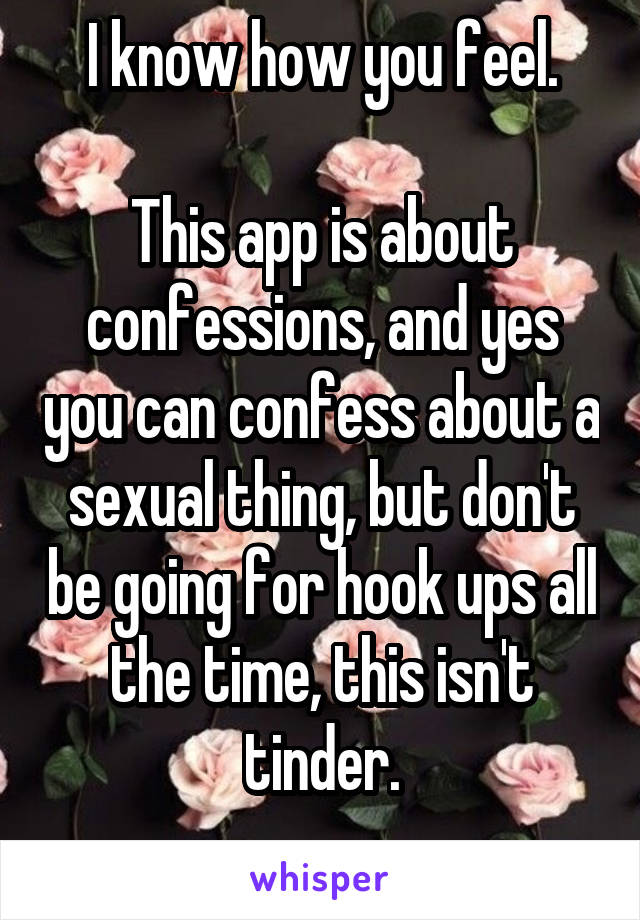 I know how you feel.

This app is about confessions, and yes you can confess about a sexual thing, but don't be going for hook ups all the time, this isn't tinder.
