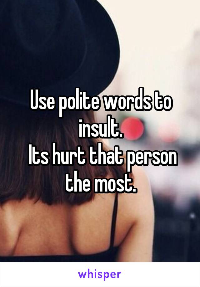 Use polite words to insult.
 Its hurt that person the most.