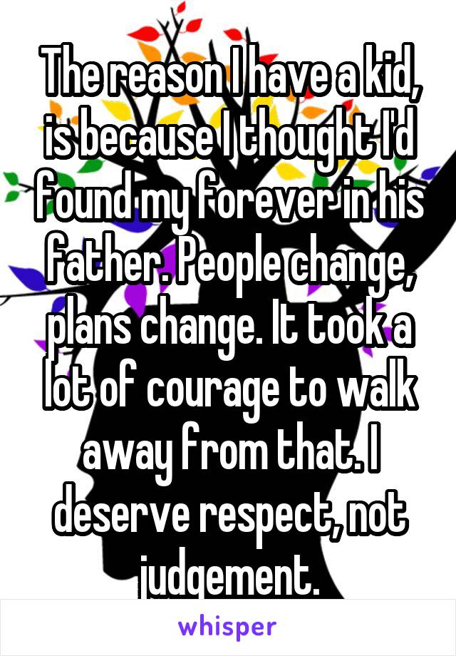 The reason I have a kid, is because I thought I'd found my forever in his father. People change, plans change. It took a lot of courage to walk away from that. I deserve respect, not judgement.