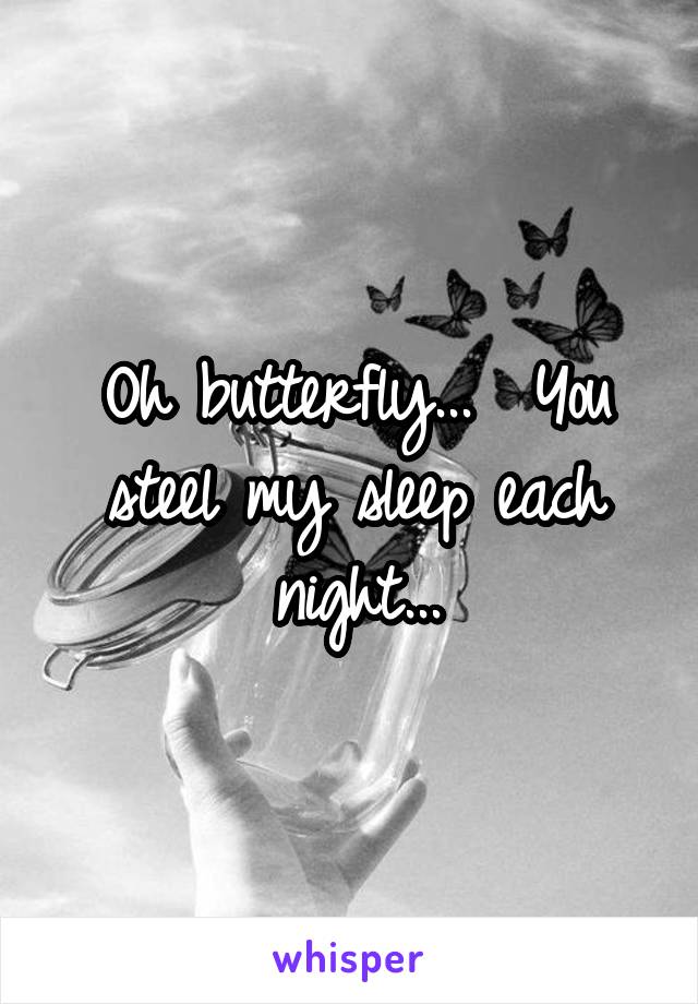 Oh butterfly...  You steel my sleep each night...