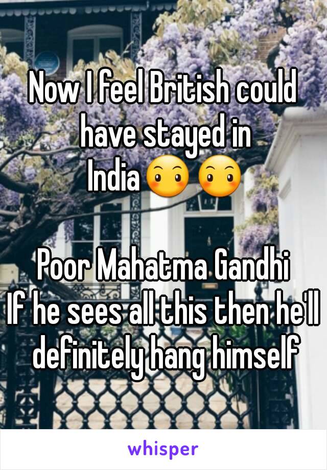 Now I feel British could have stayed in India😶😶

Poor Mahatma Gandhi
If he sees all this then he'll definitely hang himself