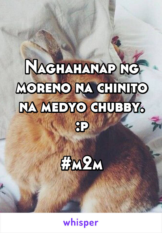 Naghahanap ng moreno na chinito na medyo chubby. :p

#m2m