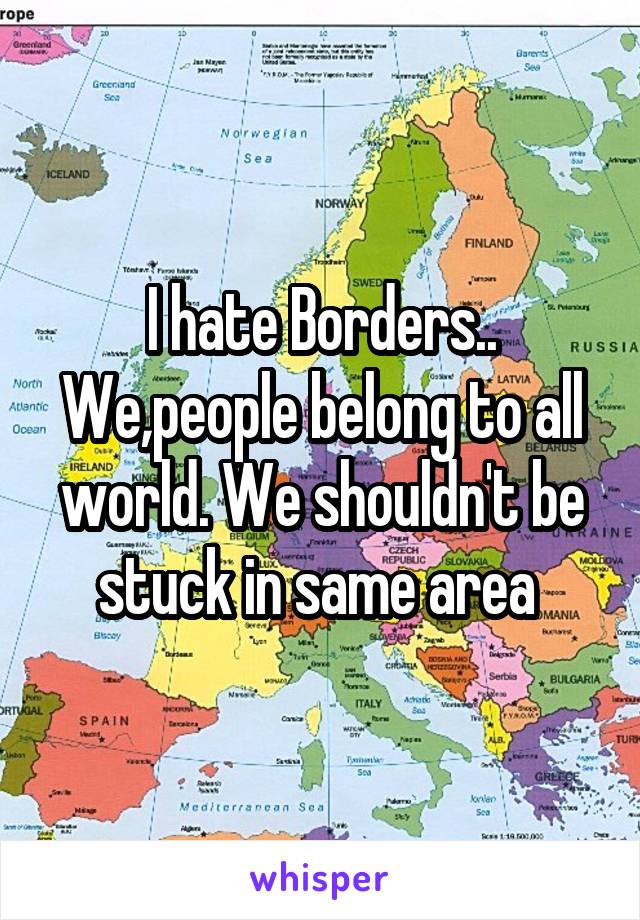 I hate Borders..
We,people belong to all world. We shouldn't be stuck in same area 