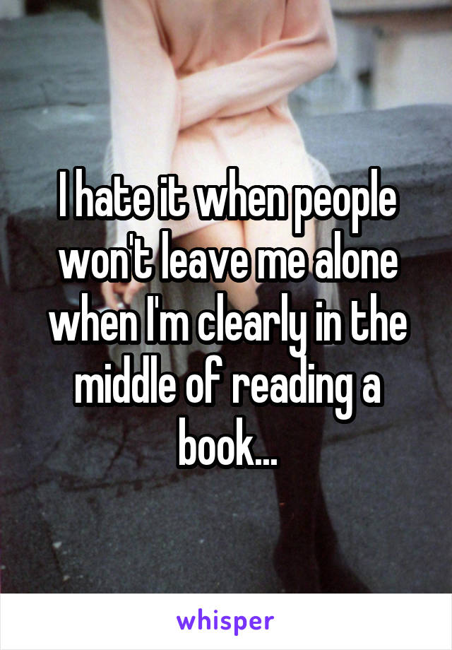 I hate it when people won't leave me alone when I'm clearly in the middle of reading a book...