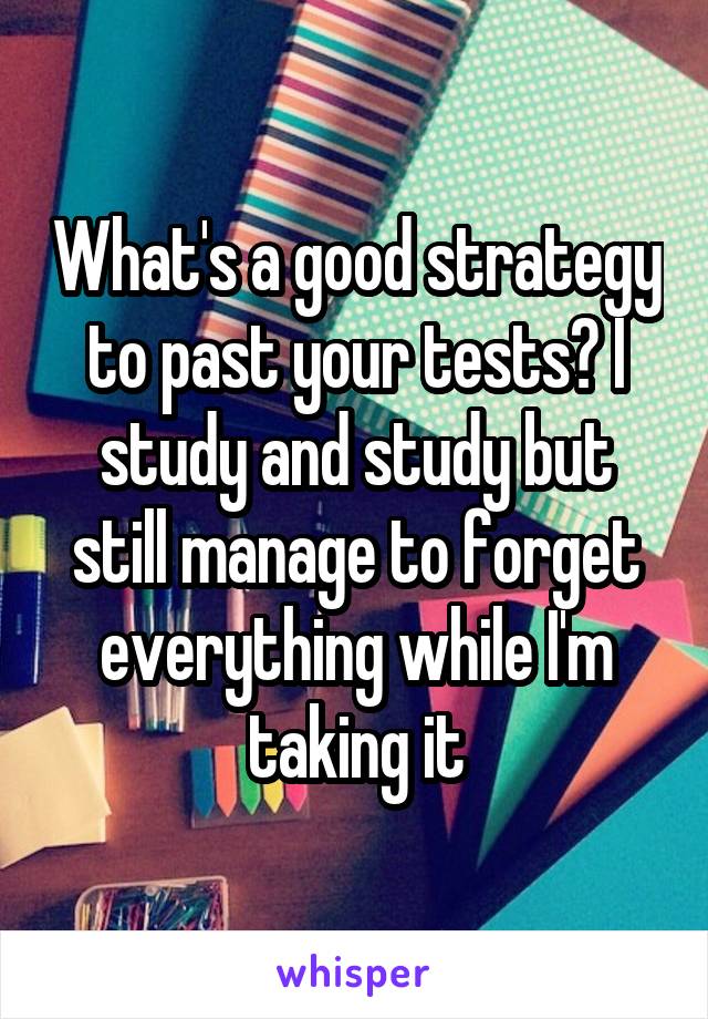 What's a good strategy to past your tests? I study and study but still manage to forget everything while I'm taking it