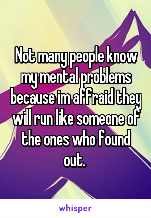 Not many people know my mental problems because im affraid they will run like someone of the ones who found out. 