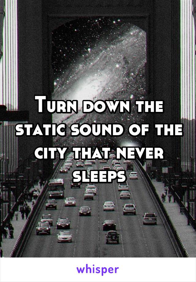 Turn down the static sound of the city that never sleeps