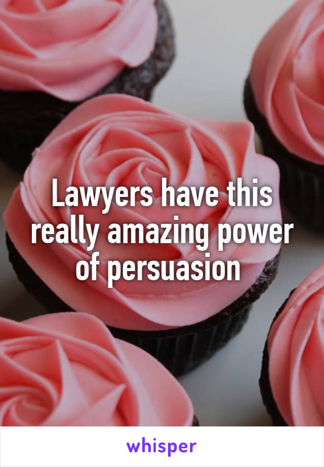 Lawyers have this really amazing power of persuasion 