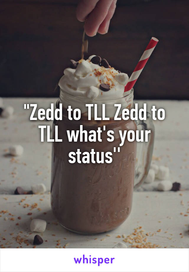 "Zedd to TLL Zedd to TLL what's your status''