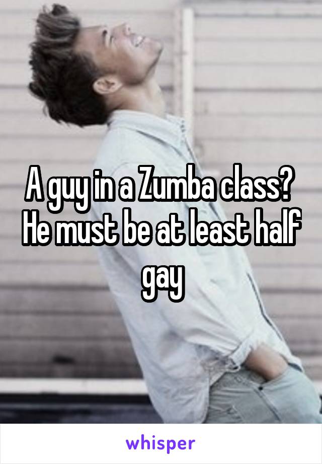 A guy in a Zumba class?  He must be at least half gay